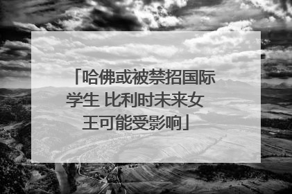 哈佛或被禁招国际学生 比利时未来女王可能受影响