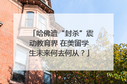 哈佛遭“封杀”震动教育界 在美留学生未来何去何从？