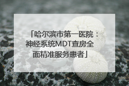 哈尔滨市第一医院：神经系统MDT查房全面精准服务患者