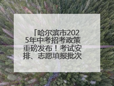 哈尔滨市2025年中考招考政策重磅发布！考试安排、志愿填报批次全解析