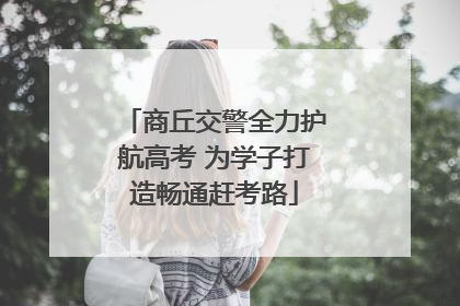 商丘交警全力护航高考 为学子打造畅通赶考路