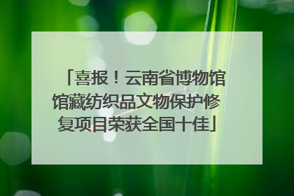 喜报！云南省博物馆馆藏纺织品文物保护修复项目荣获全国十佳