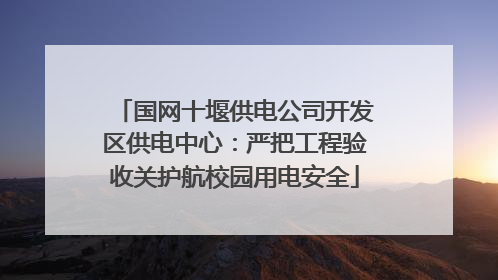 国网十堰供电公司开发区供电中心：严把工程验收关护航校园用电安全