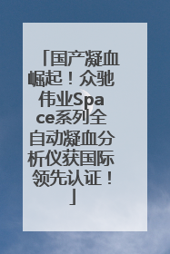 国产凝血崛起！众驰伟业Space系列全自动凝血分析仪获国际领先认证！