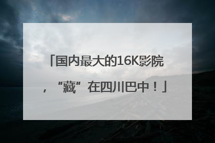 国内最大的16K影院，“藏”在四川巴中！