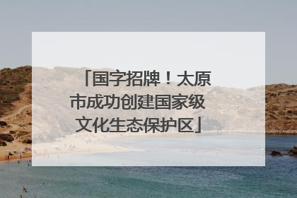 国字招牌！太原市成功创建国家级文化生态保护区