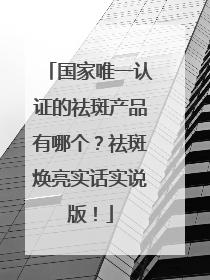国家唯一认证的祛斑产品有哪个？祛斑焕亮实话实说版！