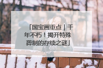 国宝画重点｜千年不朽！揭开特殊葬制的存续之谜