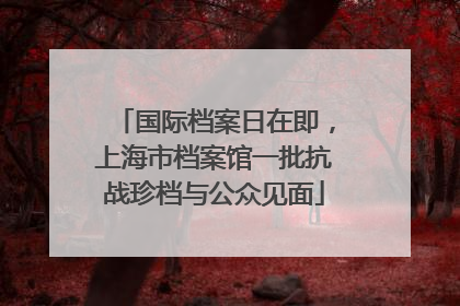 国际档案日在即，上海市档案馆一批抗战珍档与公众见面