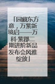 园藏东方意，万紫新境启——万科·紫郡二期进阶新品发布会风雅绽放