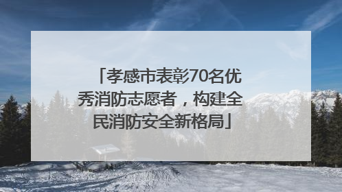 孝感市表彰70名优秀消防志愿者，构建全民消防安全新格局