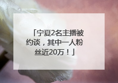 宁夏2名主播被约谈，其中一人粉丝近20万！