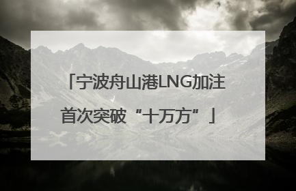 宁波舟山港LNG加注首次突破“十万方”