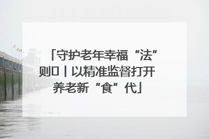 守护老年幸福“法”则⑮丨以精准监督打开养老新“食”代