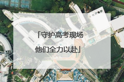 守护高考现场 他们全力以赴