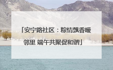 安宁路社区：粽情飘香暖邻里 端午共聚促和谐