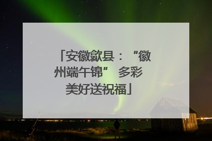安徽歙县：“徽州端午锦” 多彩美好送祝福