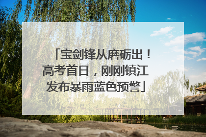 宝剑锋从磨砺出！高考首日，刚刚镇江发布暴雨蓝色预警
