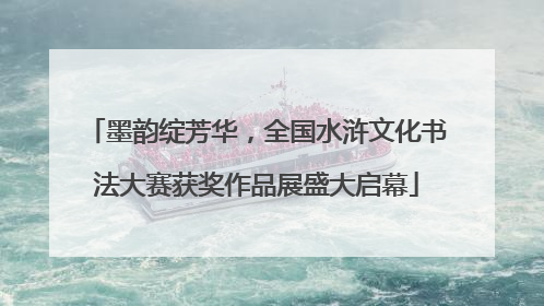 墨韵绽芳华，全国水浒文化书法大赛获奖作品展盛大启幕