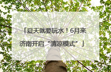 夏天就要玩水！6月来济南开启“清凉模式”
