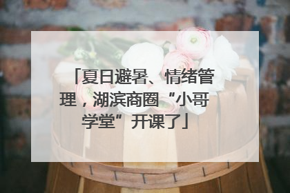 夏日避暑、情绪管理，湖滨商圈“小哥学堂”开课了