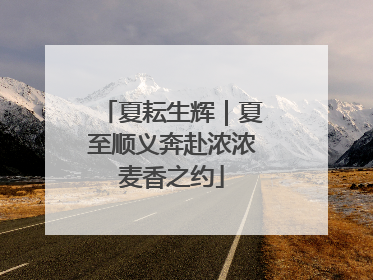 夏耘生辉｜夏至顺义奔赴浓浓麦香之约