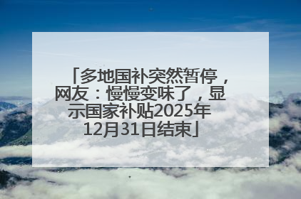 多地国补突然暂停，网友：慢慢变味了，显示国家补贴2025年12月31日结束