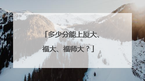 多少分能上厦大、福大、福师大？