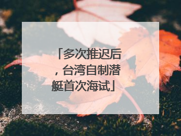 多次推迟后，台湾自制潜艇首次海试