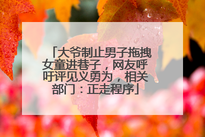 大爷制止男子拖拽女童进巷子，网友呼吁评见义勇为，相关部门：正走程序