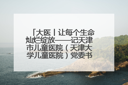 大医丨让每个生命灿烂绽放——记天津市儿童医院（天津大学儿童医院）党委书记、院长刘薇
