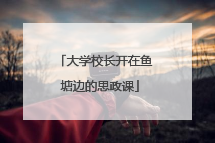 大学校长开在鱼塘边的思政课