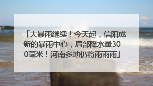 大暴雨继续！今天起，信阳成新的暴雨中心，局部降水量300毫米！河南多地仍将雨雨雨