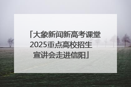 大象新闻新高考课堂2025重点高校招生宣讲会走进信阳