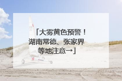 大雾黄色预警！湖南常德、张家界等地注意→