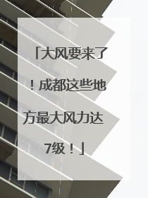大风要来了！成都这些地方最大风力达7级！
