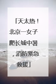 天太热！北京一女子爬长城中暑，消防紧急救援