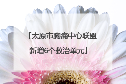 太原市胸痛中心联盟新增6个救治单元