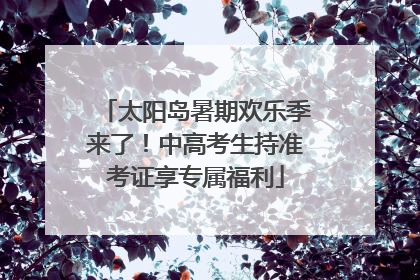 太阳岛暑期欢乐季来了！中高考生持准考证享专属福利
