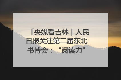 央媒看吉林｜人民日报关注第二届东北书博会：“阅读力”也是“发展力”