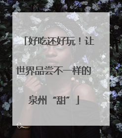 好吃还好玩！让世界品尝不一样的泉州“甜”