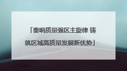 奏响质量强区主旋律 铸就区域高质量发展新优势