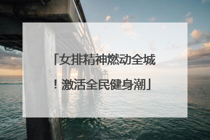 女排精神燃动全城！激活全民健身潮