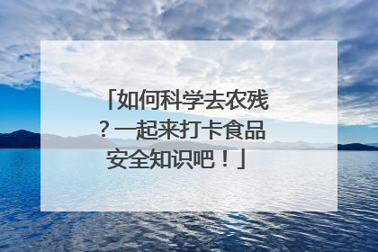 如何科学去农残？一起来打卡食品安全知识吧！