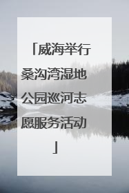 威海举行桑沟湾湿地公园巡河志愿服务活动