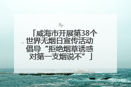 威海市开展第38个世界无烟日宣传活动 倡导“拒绝烟草诱惑 对第一支烟说不”
