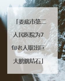娄底市第二人民医院为7旬老人取出巨大膀胱结石