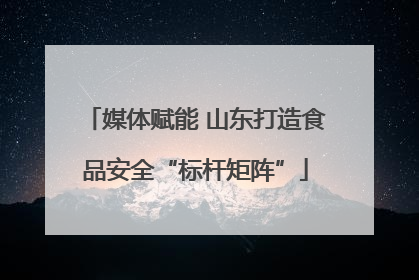 媒体赋能 山东打造食品安全“标杆矩阵”
