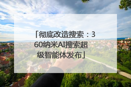 彻底改造搜索：360纳米AI搜索超级智能体发布