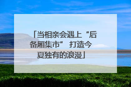 当相亲会遇上“后备厢集市” 打造今夏独有的浪漫